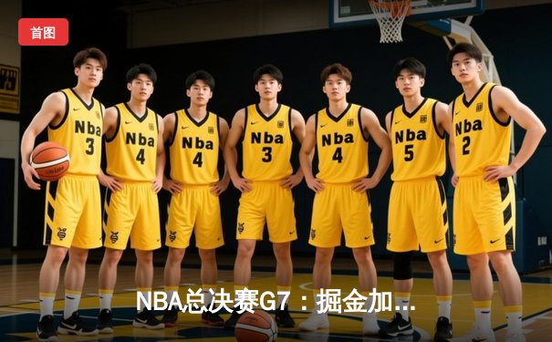 NBA总决赛G7：掘金加时险胜热火，约基奇三双创历史