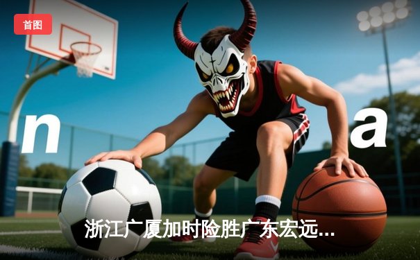 浙江广厦加时险胜广东宏远 胡金秋35+18主宰内线