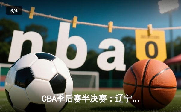 CBA季后赛半决赛：辽宁本钢惊险逆转广东宏远，赵继伟末节爆发定乾坤 - 3