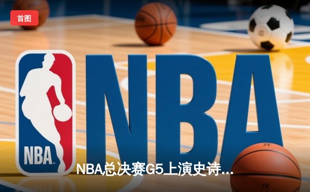 NBA总决赛G5上演史诗逆转 独行侠加时险胜凯尔特人总分2-3