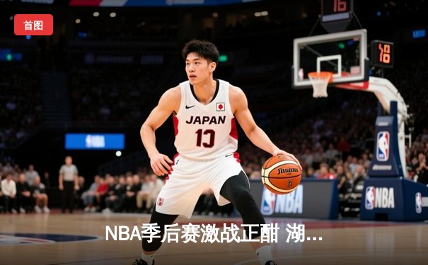NBA季后赛激战正酣 湖人逆转掘金夺关键胜利