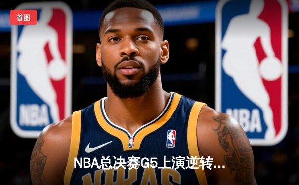 NBA总决赛G5上演逆转奇迹 凯尔特人末节发力险胜勇士夺赛点